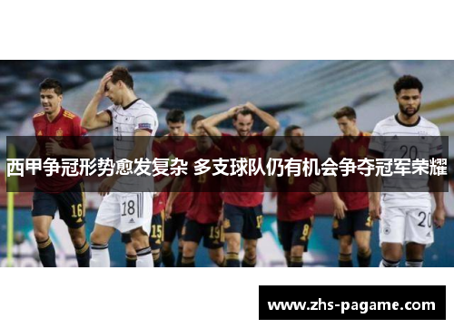 西甲争冠形势愈发复杂 多支球队仍有机会争夺冠军荣耀