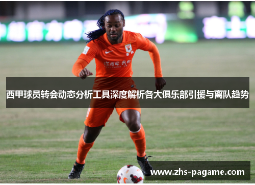 西甲球员转会动态分析工具深度解析各大俱乐部引援与离队趋势