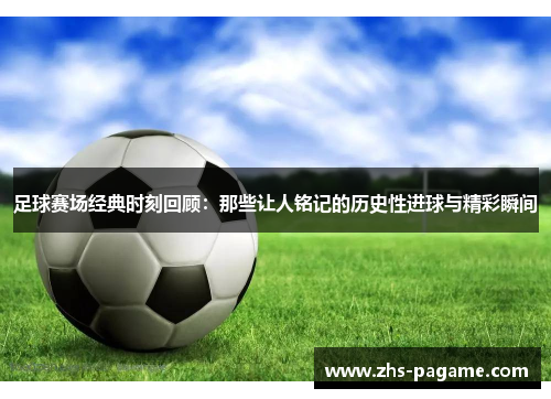 足球赛场经典时刻回顾：那些让人铭记的历史性进球与精彩瞬间