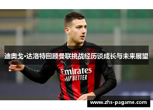 迪奥戈·达洛特回顾曼联挑战经历谈成长与未来展望