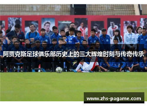 阿贾克斯足球俱乐部历史上的三大辉煌时刻与传奇传承