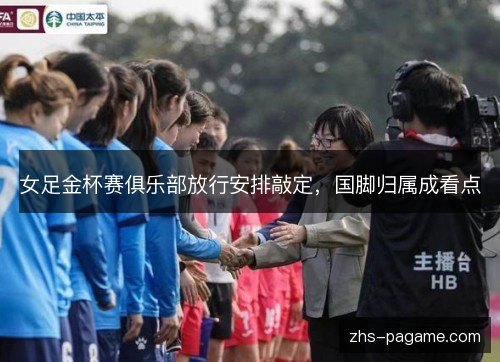 女足金杯赛俱乐部放行安排敲定,国脚归属成看点 女足金杯赛俱乐部放行安排敲定,国脚归属成看点